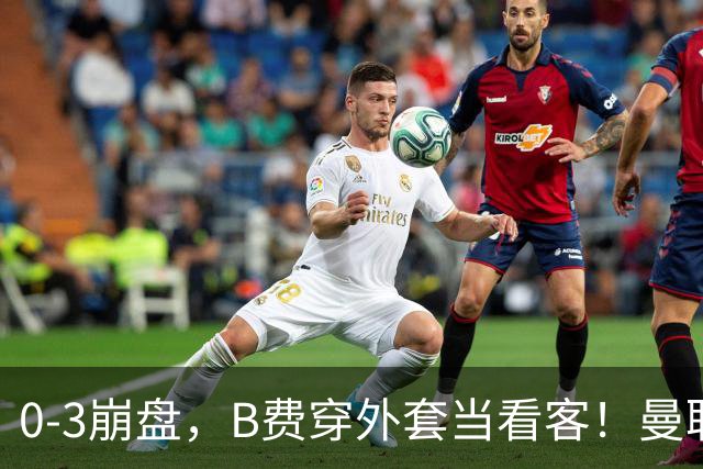 0-3崩盘，B费穿外套当看客！曼联要烂到什么地步，才能逼走拉爵？